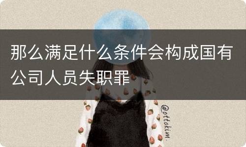 那么满足什么条件会构成国有公司人员失职罪