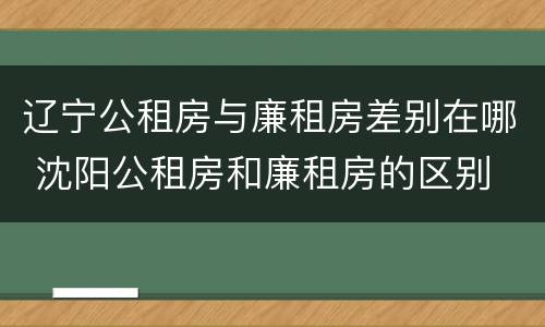 辽宁公租房与廉租房差别在哪 沈阳公租房和廉租房的区别