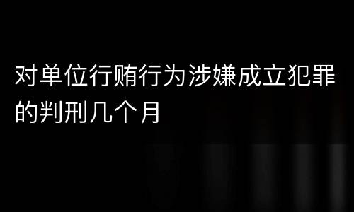 对单位行贿行为涉嫌成立犯罪的判刑几个月