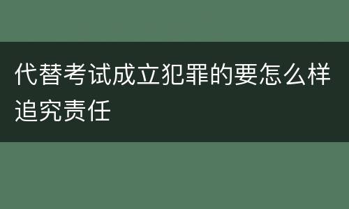 代替考试成立犯罪的要怎么样追究责任