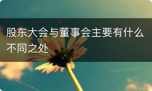 股东大会与董事会主要有什么不同之处