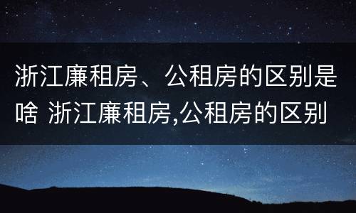 浙江廉租房、公租房的区别是啥 浙江廉租房,公租房的区别是啥呀