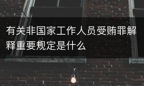 有关非国家工作人员受贿罪解释重要规定是什么