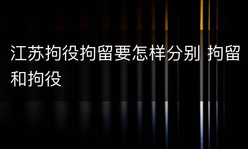 江苏拘役拘留要怎样分别 拘留和拘役