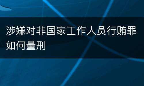 涉嫌对非国家工作人员行贿罪如何量刑