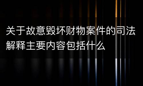 关于故意毁坏财物案件的司法解释主要内容包括什么