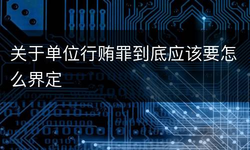 关于单位行贿罪到底应该要怎么界定
