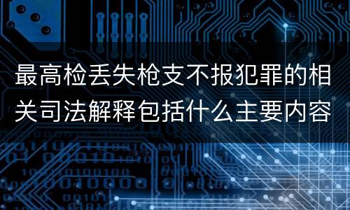 最高检丢失枪支不报犯罪的相关司法解释包括什么主要内容