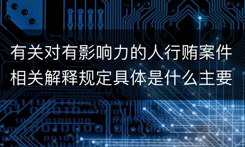 有关对有影响力的人行贿案件相关解释规定具体是什么主要内容