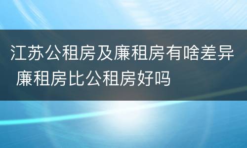 江苏公租房及廉租房有啥差异 廉租房比公租房好吗