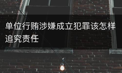 单位行贿涉嫌成立犯罪该怎样追究责任