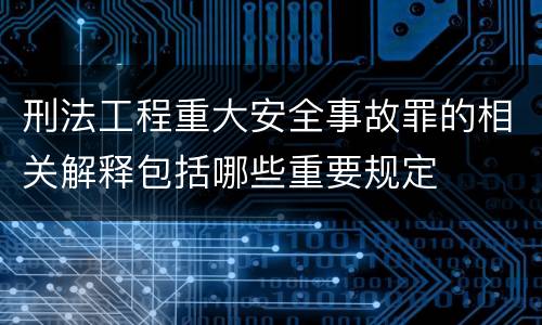 刑法工程重大安全事故罪的相关解释包括哪些重要规定