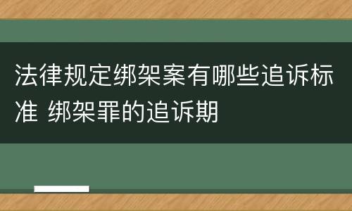法律规定绑架案有哪些追诉标准 绑架罪的追诉期