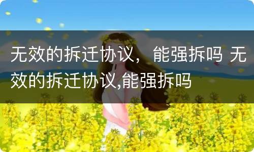 无效的拆迁协议，能强拆吗 无效的拆迁协议,能强拆吗