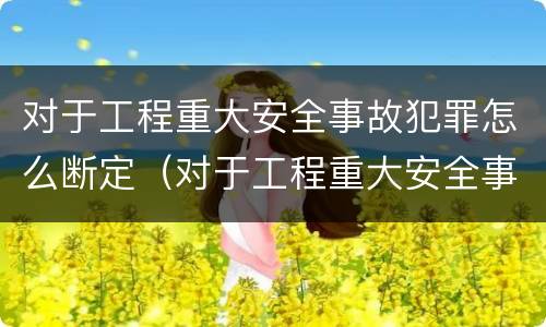 对于工程重大安全事故犯罪怎么断定（对于工程重大安全事故犯罪怎么断定责任）