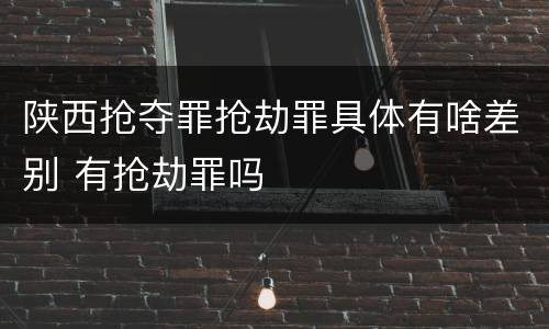 陕西抢夺罪抢劫罪具体有啥差别 有抢劫罪吗