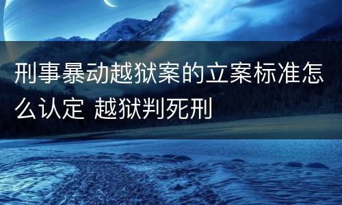 刑事暴动越狱案的立案标准怎么认定 越狱判死刑