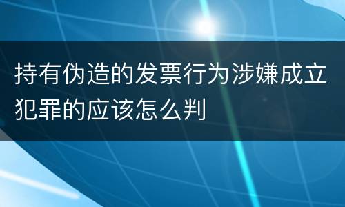 持有伪造的发票行为涉嫌成立犯罪的应该怎么判