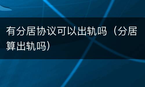 有分居协议可以出轨吗（分居算出轨吗）