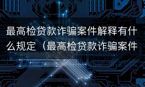 最高检贷款诈骗案件解释有什么规定（最高检贷款诈骗案件解释有什么规定呢）