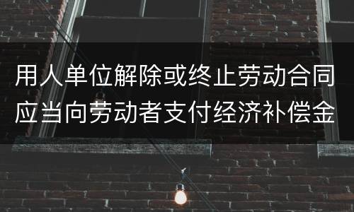 用人单位解除或终止劳动合同应当向劳动者支付经济补偿金的情形有哪些