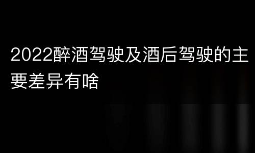2022醉酒驾驶及酒后驾驶的主要差异有啥