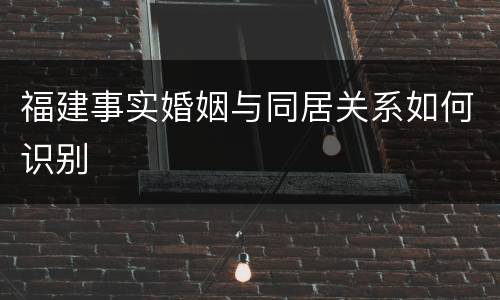 福建事实婚姻与同居关系如何识别