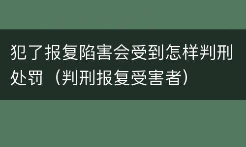 犯了报复陷害会受到怎样判刑处罚（判刑报复受害者）