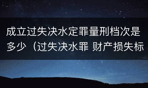 成立过失决水定罪量刑档次是多少（过失决水罪 财产损失标准）