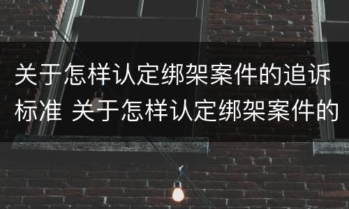 关于怎样认定绑架案件的追诉标准 关于怎样认定绑架案件的追诉标准规定