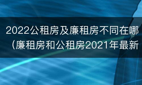 2022公租房及廉租房不同在哪（廉租房和公租房2021年最新通知）
