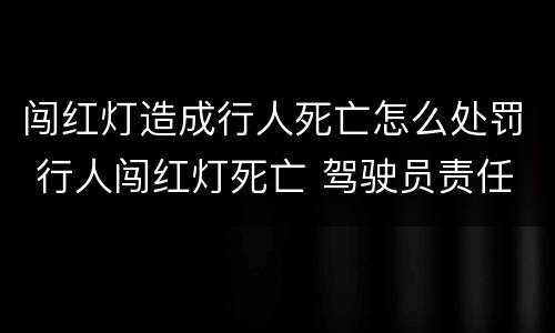 闯红灯造成行人死亡怎么处罚 行人闯红灯死亡 驾驶员责任