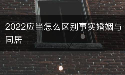 2022应当怎么区别事实婚姻与同居