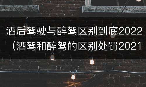 酒后驾驶与醉驾区别到底2022（酒驾和醉驾的区别处罚2021）