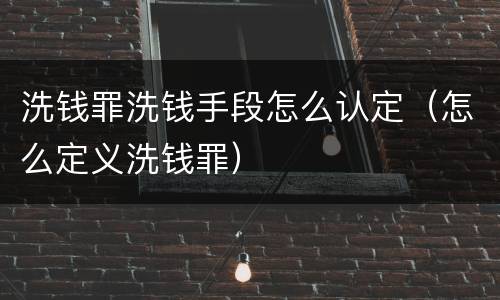 洗钱罪洗钱手段怎么认定（怎么定义洗钱罪）