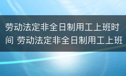 劳动法定非全日制用工上班时间 劳动法定非全日制用工上班时间是多久