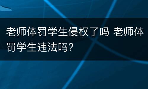 老师体罚学生侵权了吗 老师体罚学生违法吗?