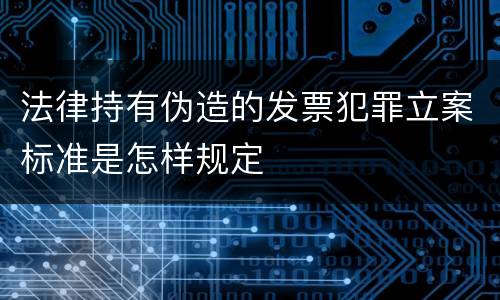 法律持有伪造的发票犯罪立案标准是怎样规定