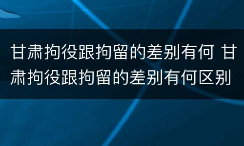甘肃拘役跟拘留的差别有何 甘肃拘役跟拘留的差别有何区别呢