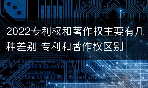 2022专利权和著作权主要有几种差别 专利和著作权区别