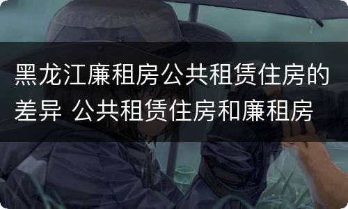 黑龙江廉租房公共租赁住房的差异 公共租赁住房和廉租房