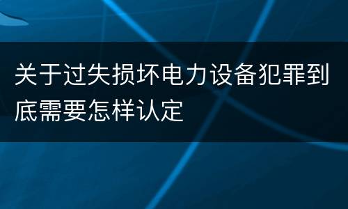 关于过失损坏电力设备犯罪到底需要怎样认定