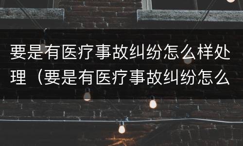 要是有医疗事故纠纷怎么样处理（要是有医疗事故纠纷怎么样处理最好）