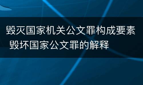 毁灭国家机关公文罪构成要素 毁坏国家公文罪的解释