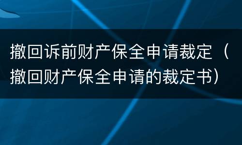 撤回诉前财产保全申请裁定（撤回财产保全申请的裁定书）