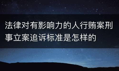法律对有影响力的人行贿案刑事立案追诉标准是怎样的
