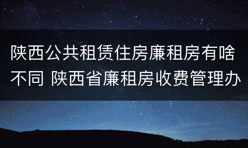 陕西公共租赁住房廉租房有啥不同 陕西省廉租房收费管理办法