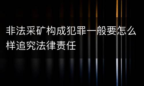 非法采矿构成犯罪一般要怎么样追究法律责任