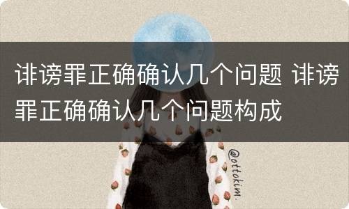 诽谤罪正确确认几个问题 诽谤罪正确确认几个问题构成