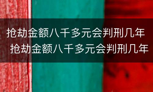抢劫金额八千多元会判刑几年 抢劫金额八千多元会判刑几年呢